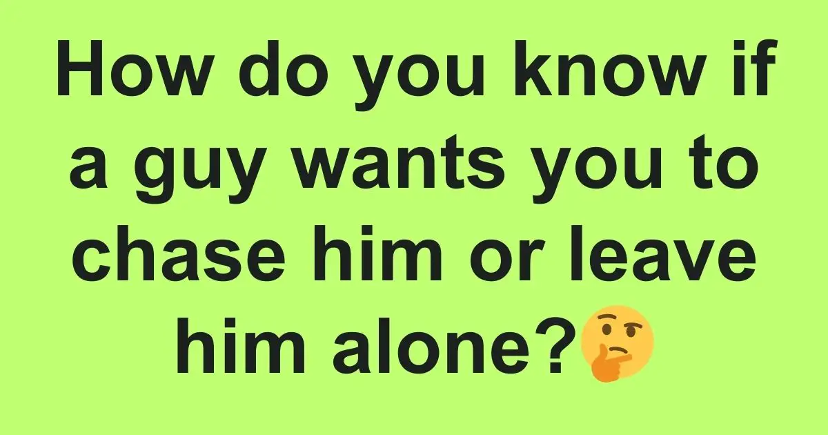 How Do You Know If A Guy Wants You To Chase Him Or Leave Him Alone 