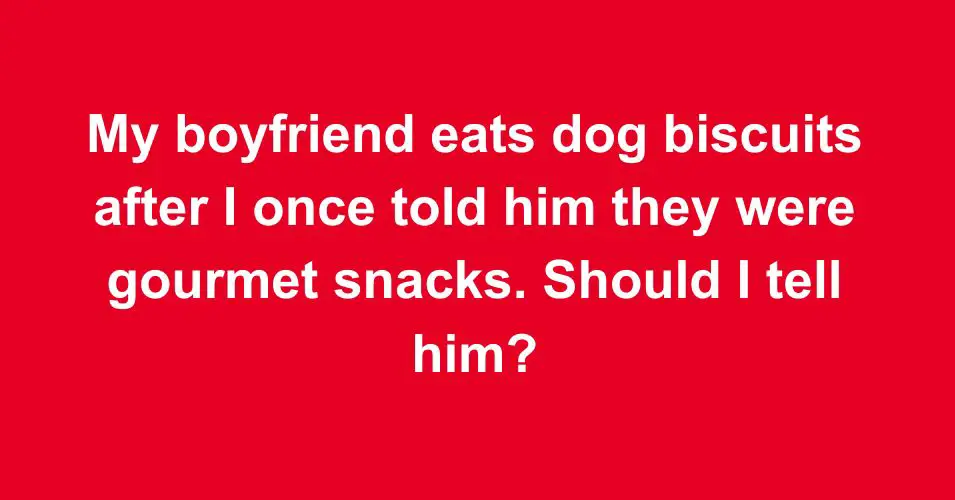 My boyfriend eats dog biscuits after I once told him they were gourmet snacks. Should I tell him?